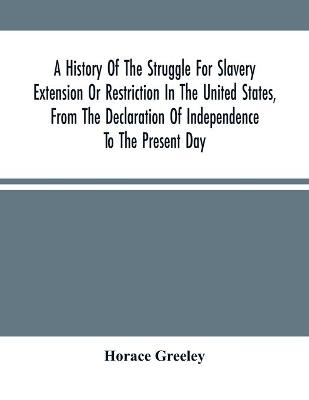 Book cover for A History Of The Struggle For Slavery Extension Or Restriction In The United States, From The Declaration Of Independence To The Present Day. Mainly Compiled And Condensed From The Journals Of Congress And Other Official Records, And Showing The Vote By Yeas