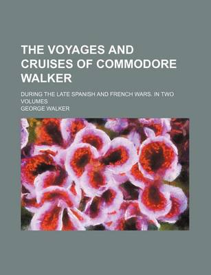 Book cover for The Voyages and Cruises of Commodore Walker; During the Late Spanish and French Wars. in Two Volumes