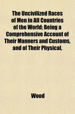 Cover of The Uncivilized Races of Men in All Countries of the World; Being a Comprehensive Account of Their Manners and Customs, and of Their Physical,