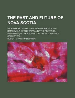 Book cover for The Past and Future of Nova Scotia; An Address on the 113th Anniversary of the Settlement of the Capital of the Province, Delivered (at the Request of the Anniversary Committee)