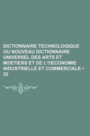 Cover of Dictionnaire Technologique Ou Nouveau Dictionnaire Universel Des Arts Et M Etiers Et de L' Economie Industrielle Et Commerciale (22)