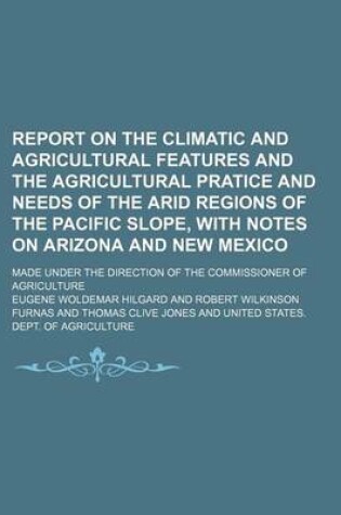 Cover of Report on the Climatic and Agricultural Features and the Agricultural Pratice and Needs of the Arid Regions of the Pacific Slope, with Notes on Arizona and New Mexico; Made Under the Direction of the Commissioner of Agriculture