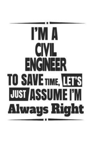 Cover of I'm A Civil Engineer To Save Time, Let's Just Assume I'm Always Right