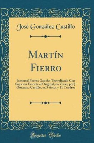 Cover of Martín Fierro: Inmortal Poema Gaucho Teatralizado Con Sujeción Estricta al Original, en Verso, por J. Gonzalez Castillo, en 3 Actos y 11 Cuadros (Classic Reprint)