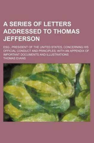 Cover of A Series of Letters Addressed to Thomas Jefferson; Esq., President of the United States, Concerning His Official Conduct and Principles with an Appendix of Important Documents and Illustrations