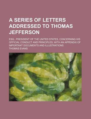 Book cover for A Series of Letters Addressed to Thomas Jefferson; Esq., President of the United States, Concerning His Official Conduct and Principles with an Appendix of Important Documents and Illustrations