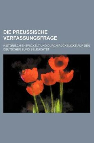 Cover of Die Preussische Verfassungsfrage; Historisch Entwickelt Und Durch Ruckblicke Auf Den Deutschen Bund Beleuchtet