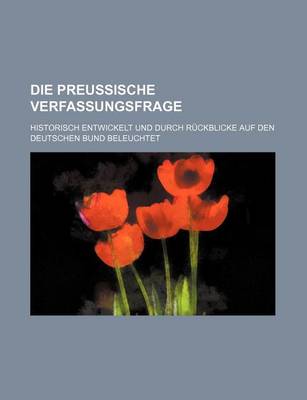 Book cover for Die Preussische Verfassungsfrage; Historisch Entwickelt Und Durch Ruckblicke Auf Den Deutschen Bund Beleuchtet