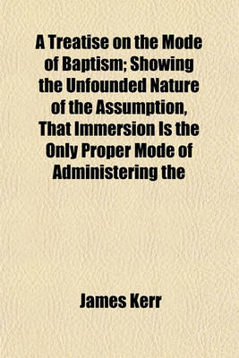 Book cover for A Treatise on the Mode of Baptism; Showing the Unfounded Nature of the Assumption, That Immersion Is the Only Proper Mode of Administering the