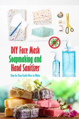 Book cover for DIY Face Mask, Soapmaking and Hand Sanitizer