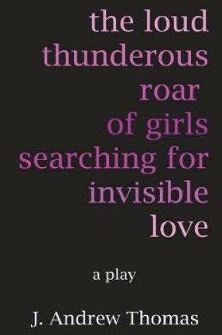 Cover of The Loud Thunderous Roar of Girls Searching for Invisible Love