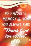 Book cover for My Favorite Memory Is How You Always Said "thank God for Coffee"