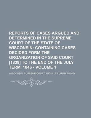 Book cover for Reports of Cases Argued and Determined in the Supreme Court of the State of Wisconsin (Volume 1); Containing Cases Decided Form the Organization of Said Court [1839] to the End of the July Term, 1846