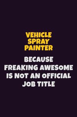 Book cover for Vehicle Spray Painter, Because Freaking Awesome Is Not An Official Job Title