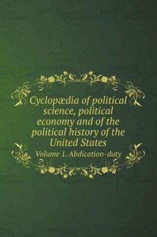 Cover of Cyclop�dia of political science, political economy and of the political history of the United States Volume 1. Abdication-duty