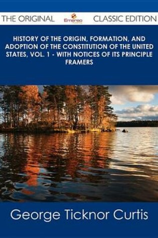 Cover of History of the Origin, Formation, and Adoption of the Constitution of the United States, Vol. 1 - With Notices of Its Principle Framers - The Original Classic Edition