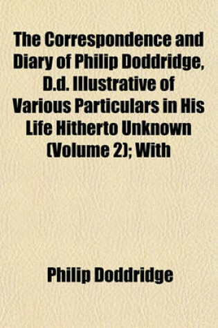 Cover of The Correspondence and Diary of Philip Doddridge, D.D. Illustrative of Various Particulars in His Life Hitherto Unknown (Volume 2); With