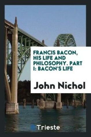 Cover of Francis Bacon, His Life and Philosophy. Part I