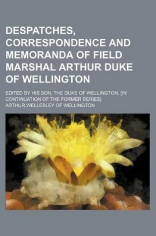 Cover of Despatches, Correspondence and Memoranda of Field Marshal Arthur Duke of Wellington; Edited by His Son, the Duke of Wellington. [In Continuation of Th