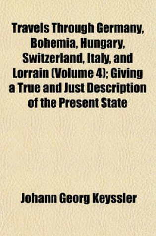 Cover of Travels Through Germany, Bohemia, Hungary, Switzerland, Italy, and Lorrain (Volume 4); Giving a True and Just Description of the Present State