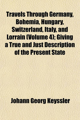 Book cover for Travels Through Germany, Bohemia, Hungary, Switzerland, Italy, and Lorrain (Volume 4); Giving a True and Just Description of the Present State