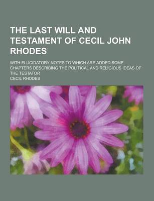 Book cover for The Last Will and Testament of Cecil John Rhodes; With Elucidatory Notes to Which Are Added Some Chapters Describing the Political and Religious Ideas