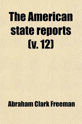 Book cover for The American State Reports Volume 12; Containing the Cases of General Value and Authority Subsequent to Those Contained in the American Decisions and the American Reports Decided in the Courts of Last Resort of the Several States