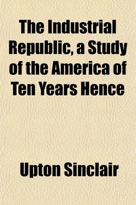 Book cover for The Industrial Republic, a Study of the America of Ten Years Hence
