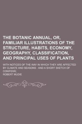 Cover of The Botanic Annual, Or, Familiar Illustrations of the Structure, Habits, Economy, Geography, Classification, and Principal Uses of Plants; With Notices of the Way in Which They Are Affected by Climate and Seasons and a Short Sketch of Conifera