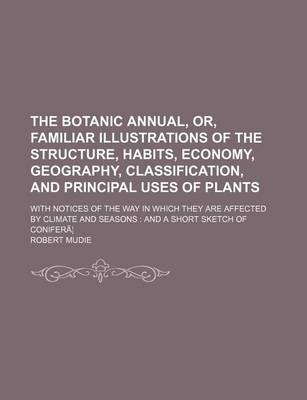 Book cover for The Botanic Annual, Or, Familiar Illustrations of the Structure, Habits, Economy, Geography, Classification, and Principal Uses of Plants; With Notices of the Way in Which They Are Affected by Climate and Seasons and a Short Sketch of Conifera