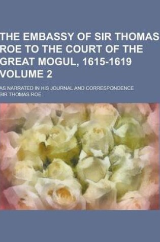 Cover of The Embassy of Sir Thomas Roe to the Court of the Great Mogul, 1615-1619; As Narrated in His Journal and Correspondence Volume 2