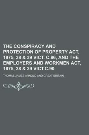 Cover of The Conspiracy and Protection of Property ACT, 1875, 38 & 39 Vict. C.86, and the Employers and Workmen ACT, 1875, 38 & 39 Vict.C.90