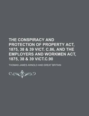 Book cover for The Conspiracy and Protection of Property ACT, 1875, 38 & 39 Vict. C.86, and the Employers and Workmen ACT, 1875, 38 & 39 Vict.C.90