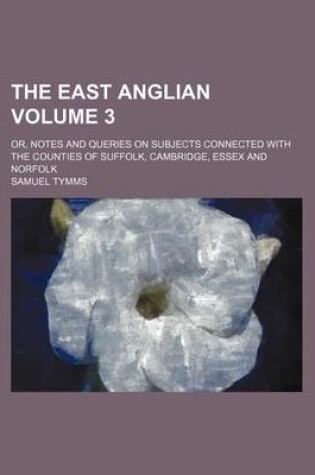 Cover of The East Anglian Volume 3; Or, Notes and Queries on Subjects Connected with the Counties of Suffolk, Cambridge, Essex and Norfolk