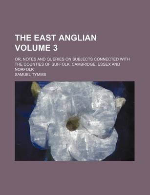 Book cover for The East Anglian Volume 3; Or, Notes and Queries on Subjects Connected with the Counties of Suffolk, Cambridge, Essex and Norfolk