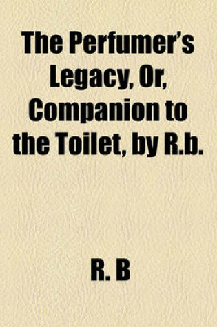 Cover of The Perfumer's Legacy, Or, Companion to the Toilet, by R.B.