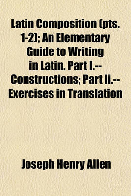 Book cover for Latin Composition (Volume 1-2); An Elementary Guide to Writing in Latin. Part I.--Constructions Part II.--Exercises in Translation