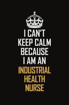 Book cover for I Can't Keep Calm Because I Am An Industrial health nurse