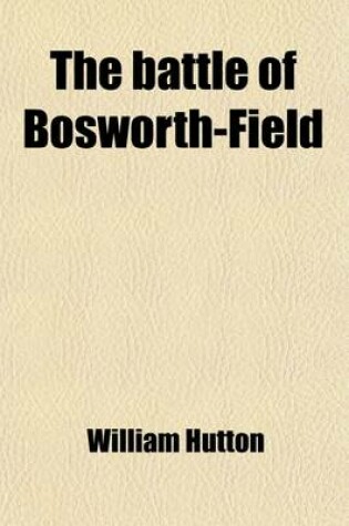 Cover of The Battle of Bosworth Field; Between Richard the Third and Henry Earl of Richmond, August 22, 1485 Wherein Is Described the Approach of Both Armies W