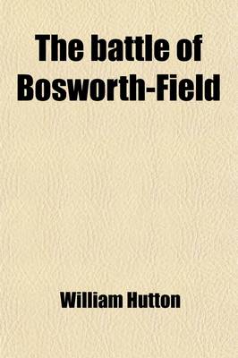 Book cover for The Battle of Bosworth Field; Between Richard the Third and Henry Earl of Richmond, August 22, 1485 Wherein Is Described the Approach of Both Armies W