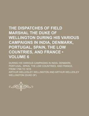 Book cover for The Dispatches of Field Marshal the Duke of Wellington During His Various Campaigns in India, Denmark, Portugal, Spain, the Low Countries, and France (Volume 6); During His Various Campaigns in India, Denmark, Portugal, Spain, the Low Countries, and Franc