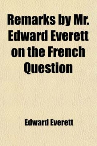 Cover of Remarks by Mr. Edward Everett on the French Question; In the House of Representatives on the 7th of February and 2D of March, 1835