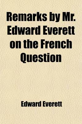 Book cover for Remarks by Mr. Edward Everett on the French Question; In the House of Representatives on the 7th of February and 2D of March, 1835