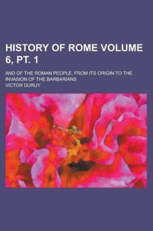 Cover of History of Rome; And of the Roman People, from Its Origin to the Invasion of the Barbarians Volume 6, PT. 1