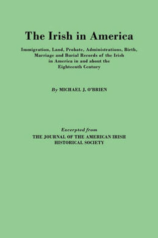 Cover of The Irish in America. Immigration, Land, Probate, Administrations, Birth, Marriage and Burial Records of the Irish in America in and About the Eighteenth Century. Excerpted from The Journal of the American Irish Historical Society