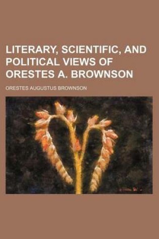 Cover of Literary, Scientific, and Political Views of Orestes A. Brownson