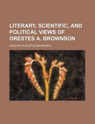 Book cover for Literary, Scientific, and Political Views of Orestes A. Brownson