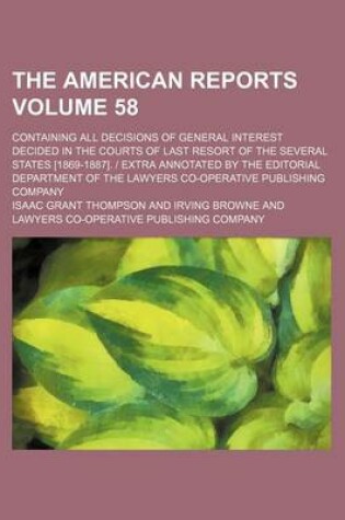 Cover of The American Reports Volume 58; Containing All Decisions of General Interest Decided in the Courts of Last Resort of the Several States [1869-1887]. Extra Annotated by the Editorial Department of the Lawyers Co-Operative Publishing Company