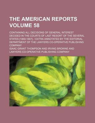 Book cover for The American Reports Volume 58; Containing All Decisions of General Interest Decided in the Courts of Last Resort of the Several States [1869-1887]. Extra Annotated by the Editorial Department of the Lawyers Co-Operative Publishing Company