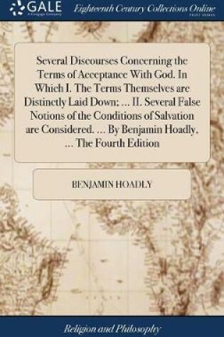 Cover of Several Discourses Concerning the Terms of Acceptance with God. in Which I. the Terms Themselves Are Distinctly Laid Down; ... II. Several False Notions of the Conditions of Salvation Are Considered. ... by Benjamin Hoadly, ... the Fourth Edition